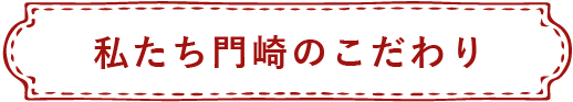 私たち門崎のこだわり
